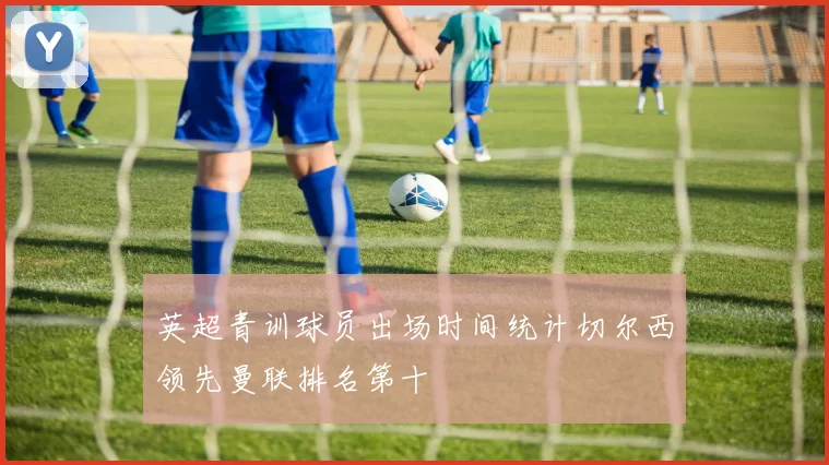 英超青训球员出场时间统计切尔西领先曼联排名第十