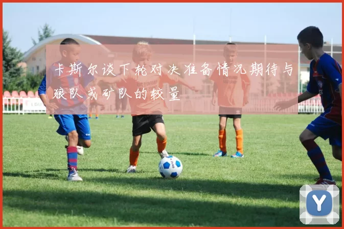 卡斯尔谈下轮对决准备情况期待与狼队或矿队的较量