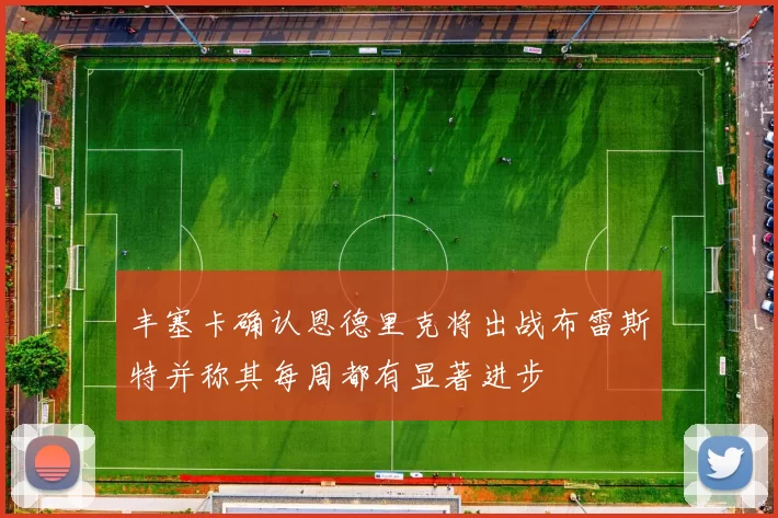 丰塞卡确认恩德里克将出战布雷斯特并称其每周都有显著进步