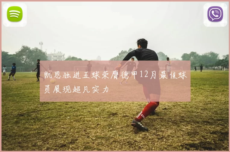 凯恩独进五球荣膺德甲12月最佳球员展现超凡实力