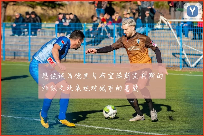 恩佐谈马德里与布宜诺斯艾利斯的相似之处表达对城市的喜爱