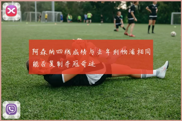 阿森纳四线成绩与去年利物浦相同能否复制夺冠奇迹