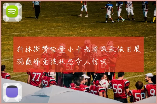 科林斯赞哈登小卡老将风采依旧展现巅峰竞技状态令人惊叹