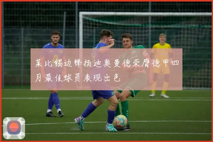 莱比锡边锋扬迪奥曼德荣膺德甲四月最佳球员表现出色