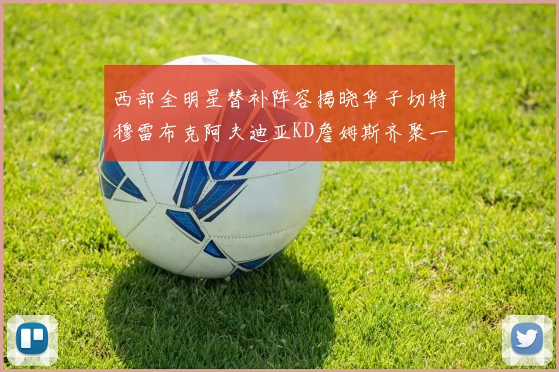 西部全明星替补阵容揭晓华子切特穆雷布克阿夫迪亚KD詹姆斯齐聚一堂