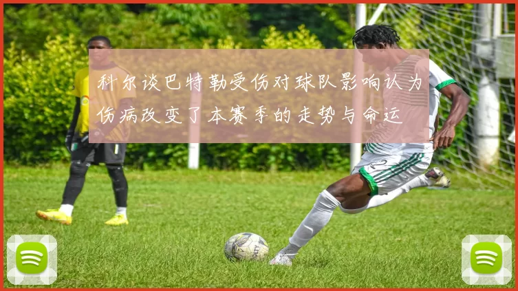 科尔谈巴特勒受伤对球队影响认为伤病改变了本赛季的走势与命运