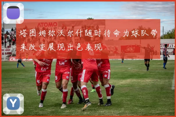 塔图姆称沃尔什随时待命为球队带来改变展现出色表现