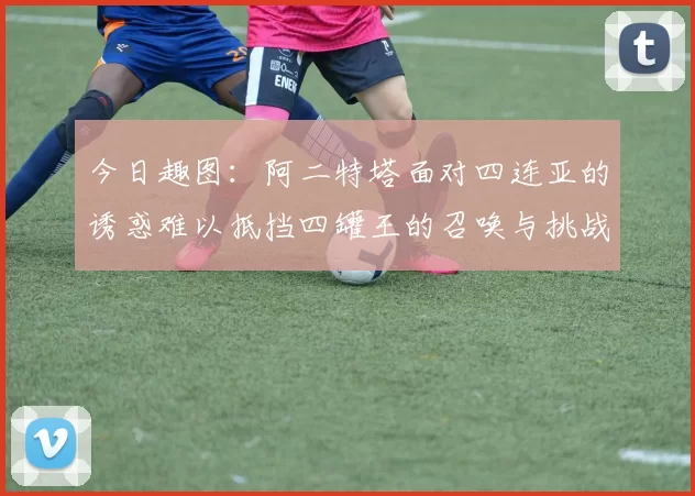 今日趣图：阿二特塔面对四连亚的诱惑难以抵挡四罐王的召唤与挑战