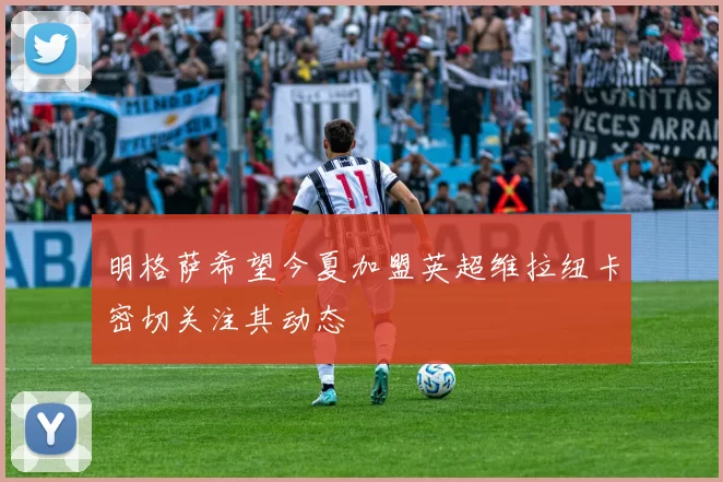 明格萨希望今夏加盟英超维拉纽卡密切关注其动态