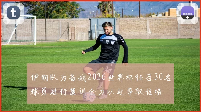 伊朗队为备战2026世界杯征召30名球员进行集训全力以赴争取佳绩