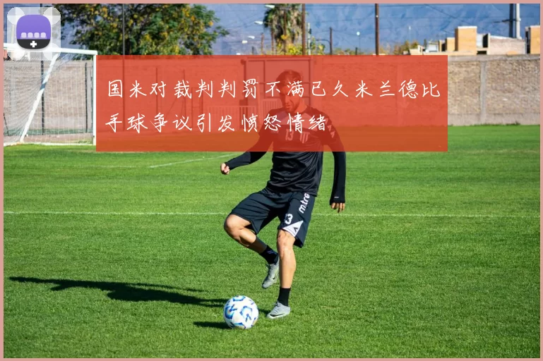 国米对裁判判罚不满已久米兰德比手球争议引发愤怒情绪