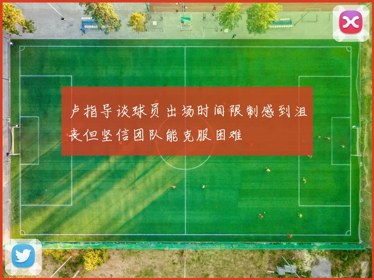 卢指导谈球员出场时间限制感到沮丧但坚信团队能克服困难