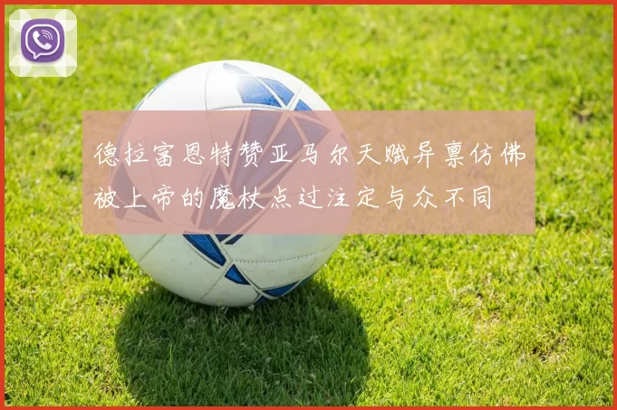 德拉富恩特赞亚马尔天赋异禀仿佛被上帝的魔杖点过注定与众不同