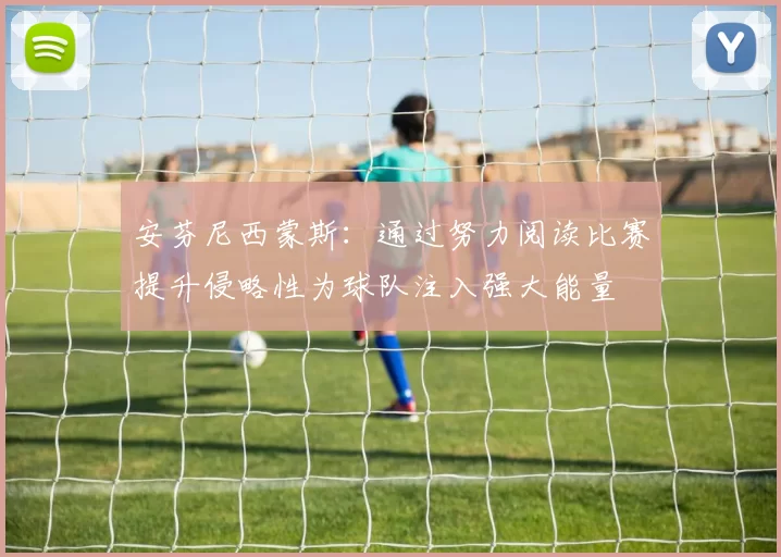 安芬尼西蒙斯：通过努力阅读比赛提升侵略性为球队注入强大能量