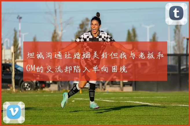 坦诚沟通让婚姻美好但我与老板和GM的交流却陷入单向困境