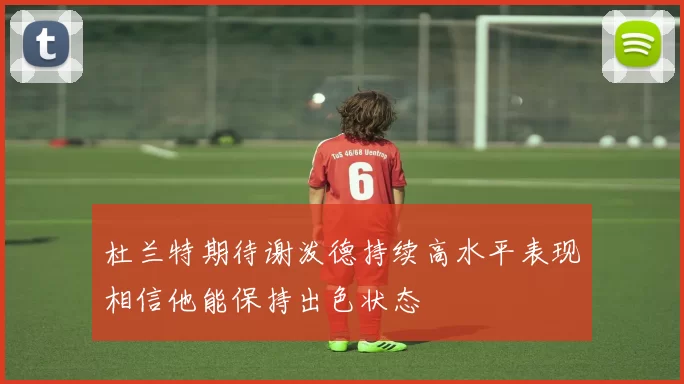 杜兰特期待谢泼德持续高水平表现相信他能保持出色状态